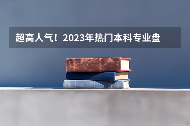 超高人气！2023年热门本科专业盘点