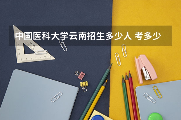 中国医科大学云南招生多少人 考多少分可以上